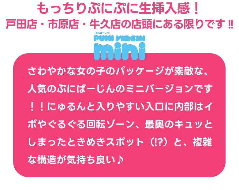 もっちりぷにぷに生挿入感！戸田店・市原店・牛久店の店頭にある限りです!! さわやかな女の子のパッケージが素敵な、人気のぷにばーじんのミニバージョンです！！にゅるんと入りやすい入口に内部はイボやぐるぐる回転ゾーン、最奥のキュッとしまったときめきスポット（!?）と、複雜な構造が気持ち良い♪